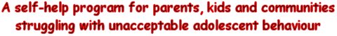 A
                                        self-help program for parents,
                                        kids and communities struggling
                                        with unacceptable adolescent
                                        behaviour